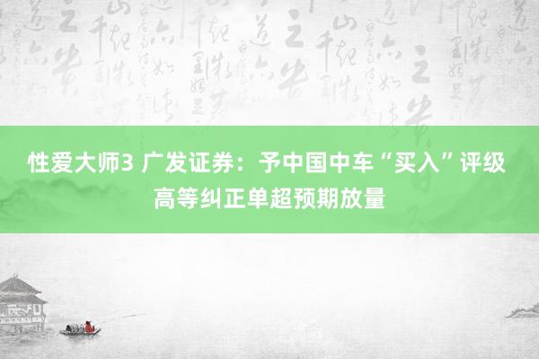 性爱大师3 广发证券：予中国中车“买入”评级 高等纠正单超预期放量