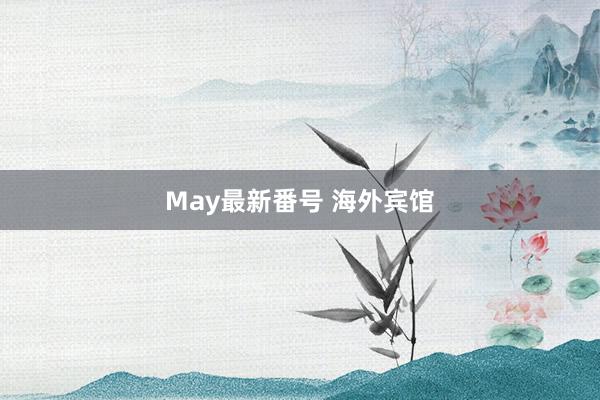 May最新番号 海外宾馆