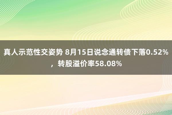 真人示范性交姿势 8月15日说念通转债下落0.52%，转股溢价率58.08%