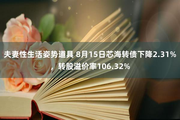 夫妻性生活姿势道具 8月15日芯海转债下降2.31%，转股溢价率106.32%