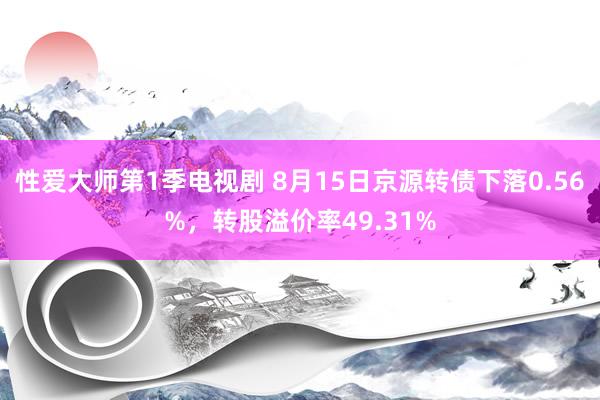 性爱大师第1季电视剧 8月15日京源转债下落0.56%，转股溢价率49.31%