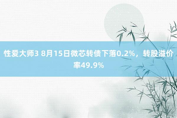 性爱大师3 8月15日微芯转债下落0.2%，转股溢价率49.9%