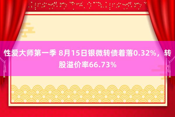 性爱大师第一季 8月15日银微转债着落0.32%，转股溢价率66.73%