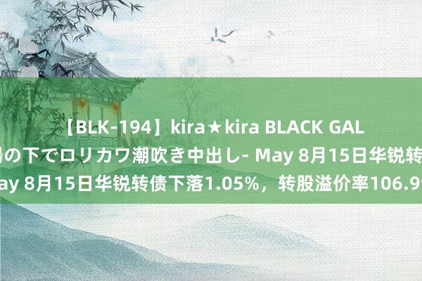 【BLK-194】kira★kira BLACK GAL 黒ギャル青姦露出-灼熱太陽の下でロリカワ潮吹き中出し- May 8月15日华锐转债下落1.05%，转股溢价率106.99%