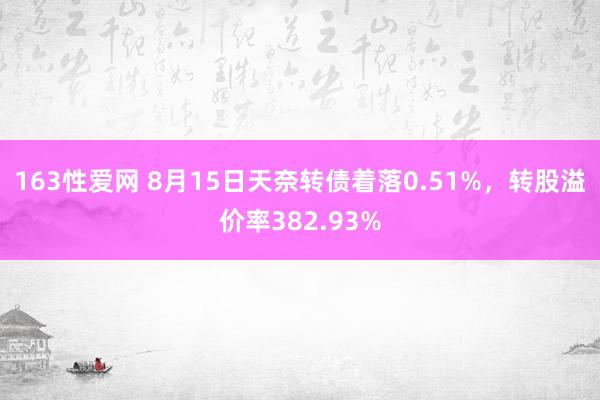 163性爱网 8月15日天奈转债着落0.51%，转股溢价率382.93%