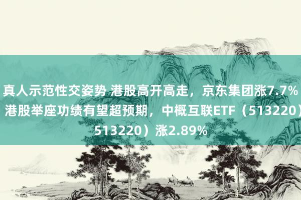 真人示范性交姿势 港股高开高走，京东集团涨7.7%，张忆东：港股举座功绩有望超预期，中概互联ETF（513220）涨2.89%