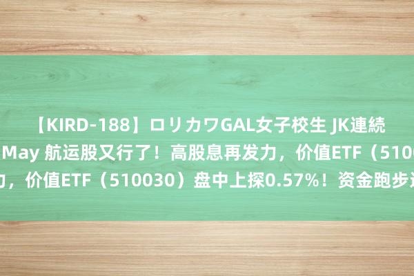 【KIRD-188】ロリカワGAL女子校生 JK連続一撃顔射ハイスクール May 航运股又行了！高股息再发力，价值ETF（510030）盘中上探0.57%！资金跑步进场