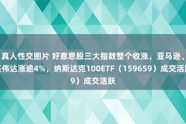 真人性交图片 好意思股三大指数整个收涨，亚马逊、英伟达涨逾4%，纳斯达克100ETF（159659）成交活跃