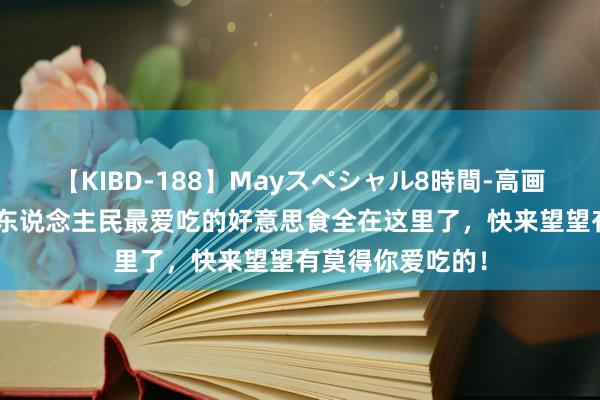 【KIBD-188】Mayスペシャル8時間-高画質-特別編 宣城东说念主民最爱吃的好意思食全在这里了，快来望望有莫得你爱吃的！