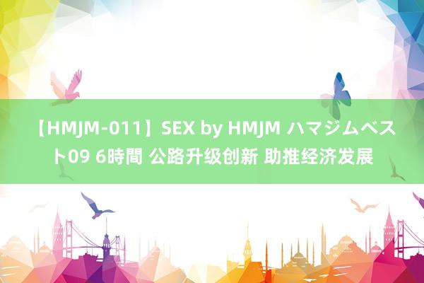 【HMJM-011】SEX by HMJM ハマジムベスト09 6時間 公路升级创新 助推经济发展