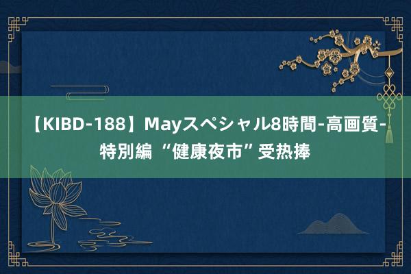 【KIBD-188】Mayスペシャル8時間-高画質-特別編 “健康夜市”受热捧