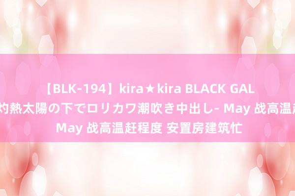 【BLK-194】kira★kira BLACK GAL 黒ギャル青姦露出-灼熱太陽の下でロリカワ潮吹き中出し- May 战高温赶程度 安置房建筑忙