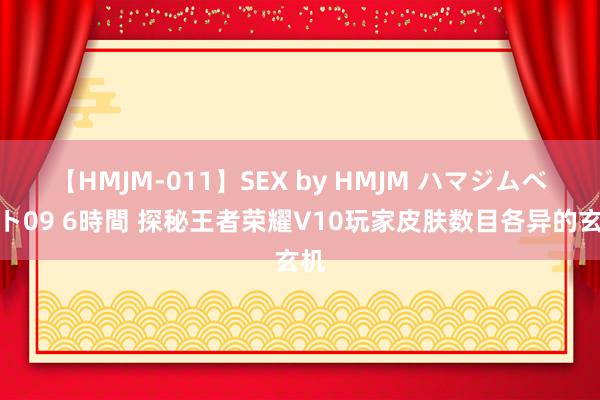 【HMJM-011】SEX by HMJM ハマジムベスト09 6時間 探秘王者荣耀V10玩家皮肤数目各异的玄机