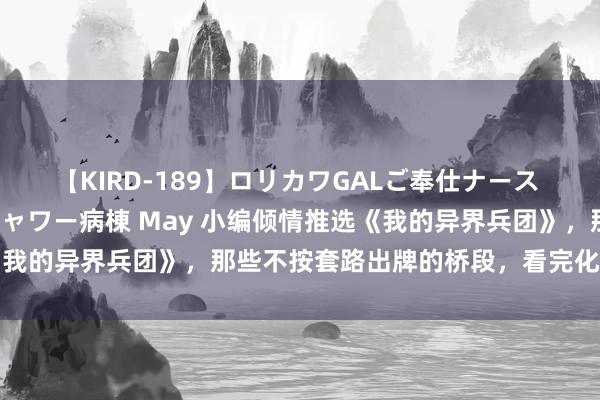 【KIRD-189】ロリカワGALご奉仕ナース 大量ぶっかけザーメンシャワー病棟 May 小编倾情推选《我的异界兵团》，那些不按套路出牌的桥段，看完化身柠檬精