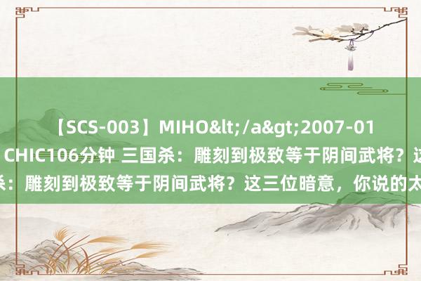 【SCS-003】MIHO</a>2007-01-10h.m.p&$SWEET CHIC106分钟 三国杀：雕刻到极致等于阴间武将？这三位暗意，你说的太对了！