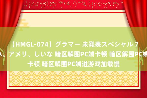 【HMGL-074】グラマー 未発表スペシャル 7 ゆず、MARIA、アメリ、しいな 暗区解围PC端卡顿 暗区解围PC端进游戏加载慢