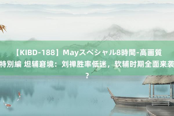 【KIBD-188】Mayスペシャル8時間-高画質-特別編 坦辅窘境：刘禅胜率低迷，软辅时期全面来袭？