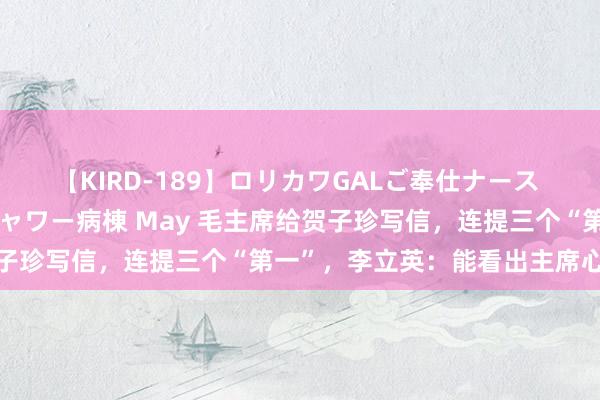 【KIRD-189】ロリカワGALご奉仕ナース 大量ぶっかけザーメンシャワー病棟 May 毛主席给贺子珍写信，连提三个“第一”，李立英：能看出主席心念念