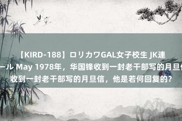 【KIRD-188】ロリカワGAL女子校生 JK連続一撃顔射ハイスクール May 1978年，华国锋收到一封老干部写的月旦信，他是若何回复的？