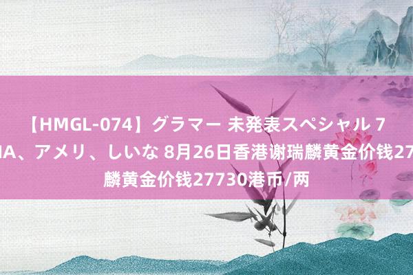 【HMGL-074】グラマー 未発表スペシャル 7 ゆず、MARIA、アメリ、しいな 8月26日香港谢瑞麟黄金价钱27730港币/两