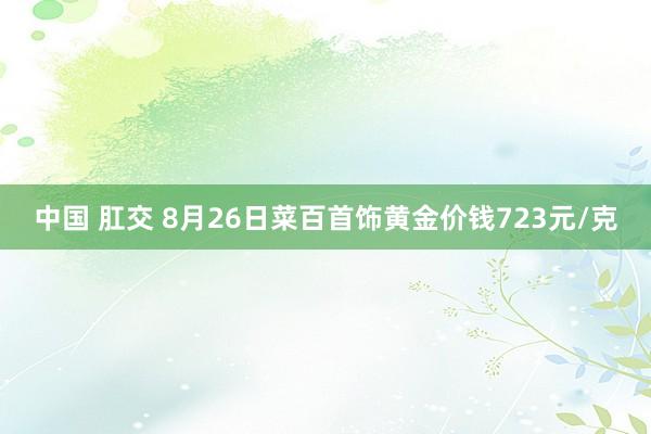 中国 肛交 8月26日菜百首饰黄金价钱723元/克