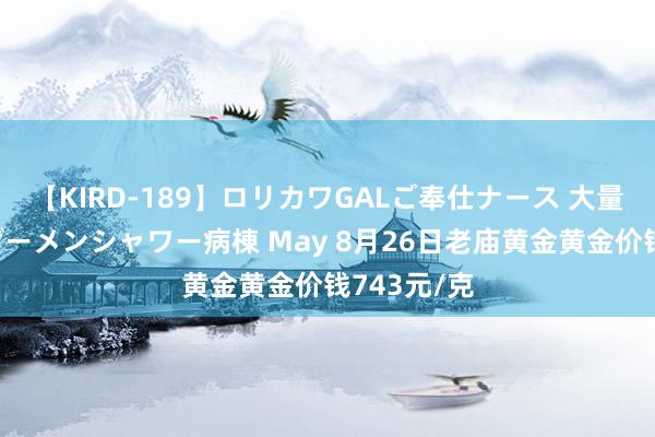 【KIRD-189】ロリカワGALご奉仕ナース 大量ぶっかけザーメンシャワー病棟 May 8月26日老庙黄金黄金价钱743元/克