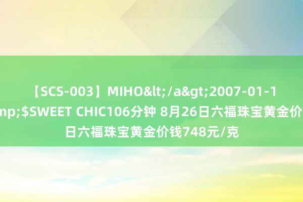 【SCS-003】MIHO</a>2007-01-10h.m.p&$SWEET CHIC106分钟 8月26日六福珠宝黄金价钱748元/克