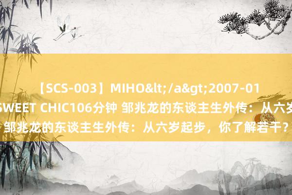 【SCS-003】MIHO</a>2007-01-10h.m.p&$SWEET CHIC106分钟 邹兆龙的东谈主生外传：从六岁起步，你了解若干？