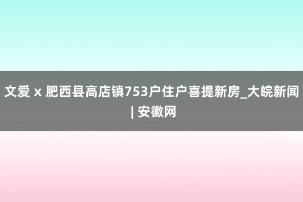 文爱 x 肥西县高店镇753户住户喜提新房_大皖新闻 | 安徽网