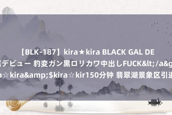 【BLK-187】kira★kira BLACK GAL DEBUT 日焼け黒ギャル専属デビュー 豹変ガン黒ロリカワ中出しFUCK</a>2014-10-19kira☆kira&$kira☆kir150分钟 翡翠湖景象区引进“水下花匠” _大皖新闻 | 安徽网