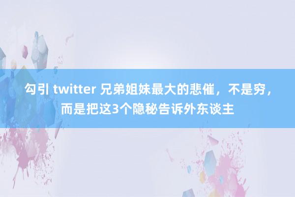 勾引 twitter 兄弟姐妹最大的悲催，不是穷，而是把这3个隐秘告诉外东谈主