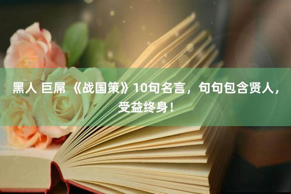 黑人 巨屌 《战国策》10句名言，句句包含贤人，受益终身！