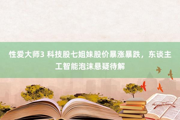 性爱大师3 科技股七姐妹股价暴涨暴跌，东谈主工智能泡沫悬疑待解