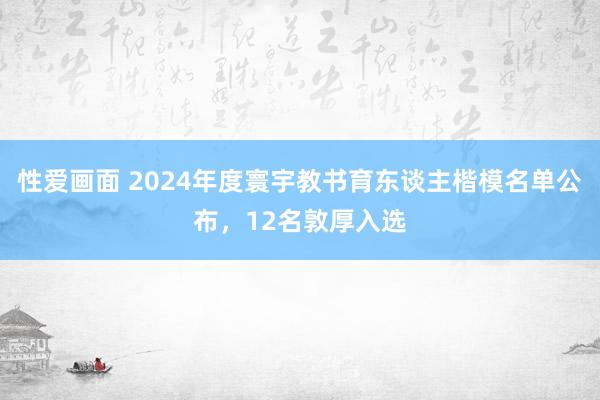 性爱画面 2024年度寰宇教书育东谈主楷模名单公布，12名敦厚入选