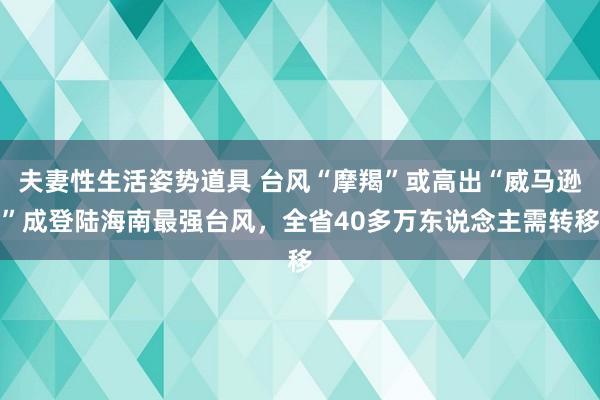 夫妻性生活姿势道具 台风“摩羯”或高出“威马逊”成登陆海南最强台风，全省40多万东说念主需转移