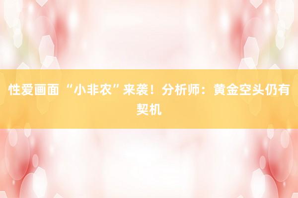 性爱画面 “小非农”来袭！分析师：黄金空头仍有契机