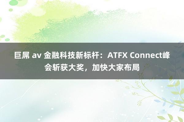 巨屌 av 金融科技新标杆：ATFX Connect峰会斩获大奖，加快大家布局