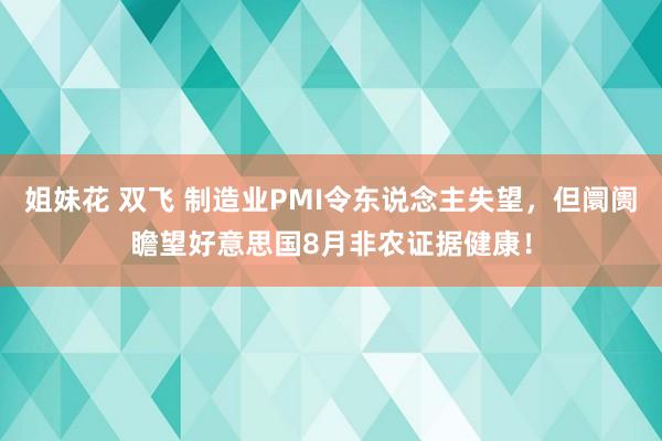 姐妹花 双飞 制造业PMI令东说念主失望，但阛阓瞻望好意思国8月非农证据健康！