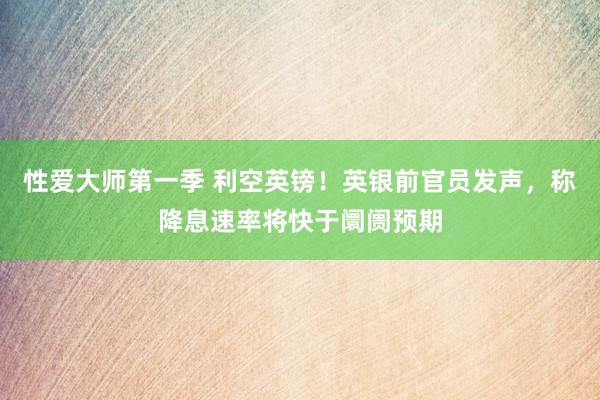 性爱大师第一季 利空英镑！英银前官员发声，称降息速率将快于阛阓预期