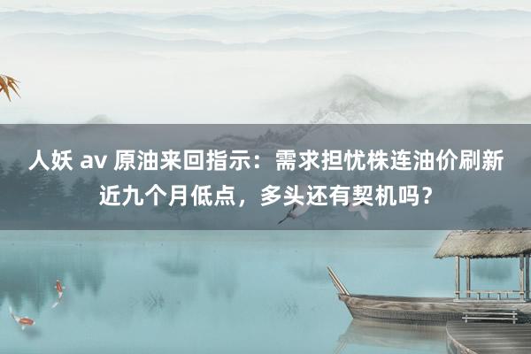 人妖 av 原油来回指示：需求担忧株连油价刷新近九个月低点，多头还有契机吗？