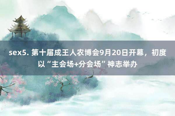 sex5. 第十届成王人农博会9月20日开幕，初度以“主会场+分会场”神志举办