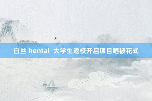 白丝 hentai  大学生返校开启项目晒被花式