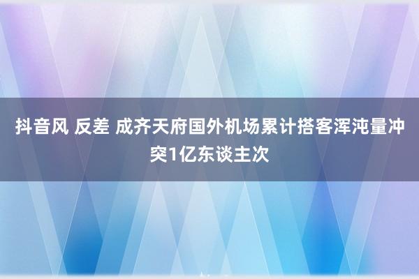 抖音风 反差 成齐天府国外机场累计搭客浑沌量冲突1亿东谈主次