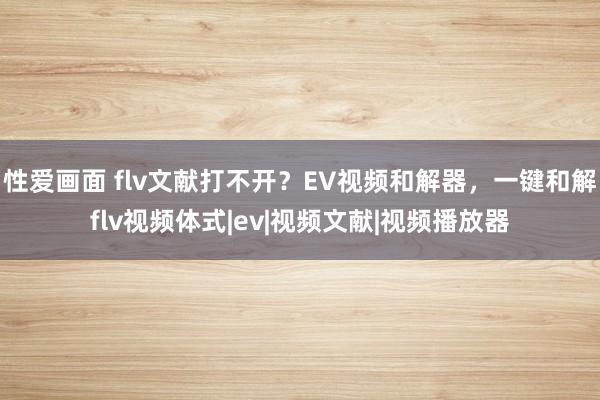 性爱画面 flv文献打不开？EV视频和解器，一键和解flv视频体式|ev|视频文献|视频播放器