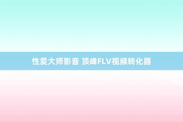 性爱大师影音 顶峰FLV视频转化器