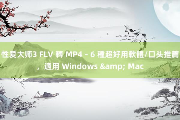 性爱大师3 FLV 轉 MP4 - 6 種超好用軟體/口头推薦，適用 Windows & Mac