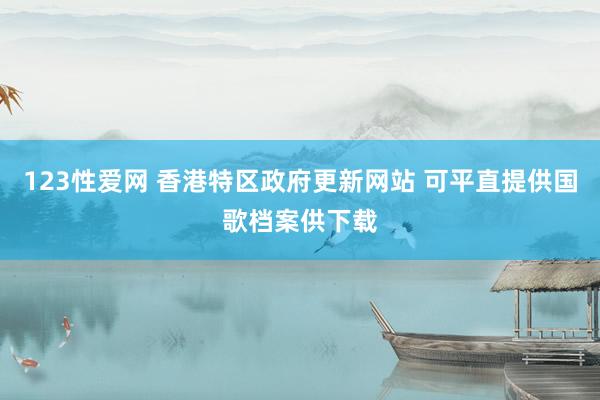 123性爱网 香港特区政府更新网站 可平直提供国歌档案供下载