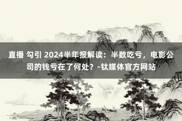 直播 勾引 2024半年报解读：半数吃亏，电影公司的钱亏在了何处？-钛媒体官方网站