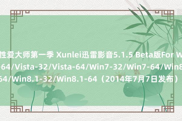 性爱大师第一季 Xunlei迅雷影音5.1.5 Beta版For WinXP-32/WinXP-64/Vista-32/Vista-64/Win7-32/Win7-64/Win8-32/Win8-64/Win8.1-32/Win8.1-64（2014年7月7日发布） Xunlei迅雷影音5.1.5 Beta版 其他 迅雷