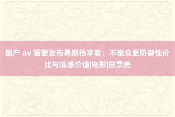 国产 av 猫眼发布暑期档求教：不雅众更防御性价比与情感价值|电影|总票房